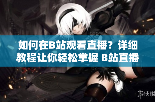如何在B站觀看直播？詳細(xì)教程讓你輕松掌握 B站直播的觀看方法