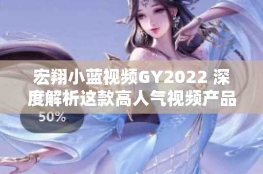 宏翔小藍(lán)視頻GY2022 深度解析這款高人氣視頻產(chǎn)品的特點(diǎn)與用戶反饋