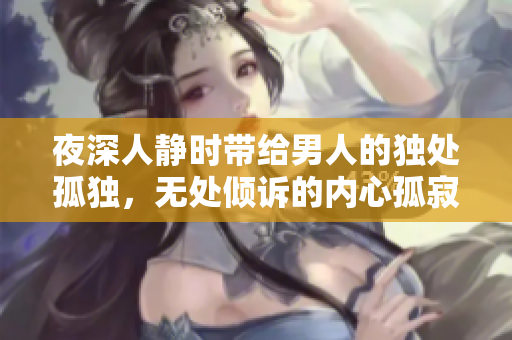 夜深人靜時帶給男人的獨處孤獨，無處傾訴的內心孤寂。