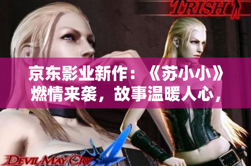 京東影業(yè)新作：《蘇小小》燃情來襲，故事溫暖人心，傳遞正能量