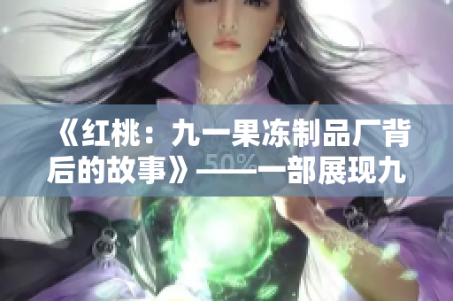 《紅桃：九一果凍制品廠背后的故事》——一部展現(xiàn)九一果凍制品廠內(nèi)幕的新電視劇