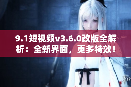 9.1短視頻v3.6.0改版全解析：全新界面，更多特效！