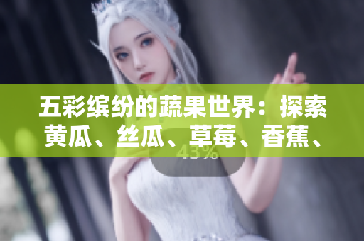 五彩繽紛的蔬果世界：探索黃瓜、絲瓜、草莓、香蕉、茄子和土豆的魅力
