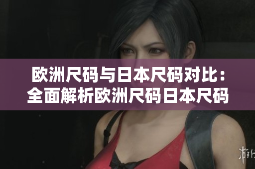 歐洲尺碼與日本尺碼對(duì)比：全面解析歐洲尺碼日本尺碼轉(zhuǎn)換攻略