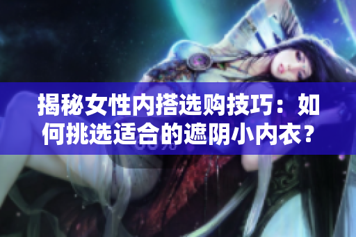 揭秘女性內(nèi)搭選購(gòu)技巧：如何挑選適合的遮陰小內(nèi)衣？