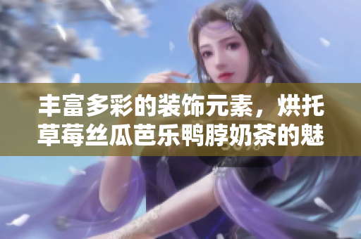 豐富多彩的裝飾元素，烘托草莓絲瓜芭樂鴨脖奶茶的魅力