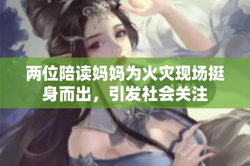 兩位陪讀媽媽為火災現(xiàn)場挺身而出，引發(fā)社會關注