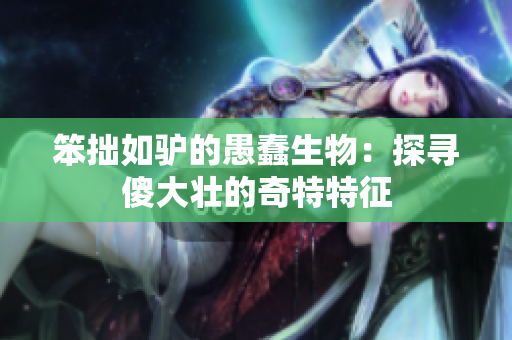 笨拙如驢的愚蠢生物：探尋傻大壯的奇特特征