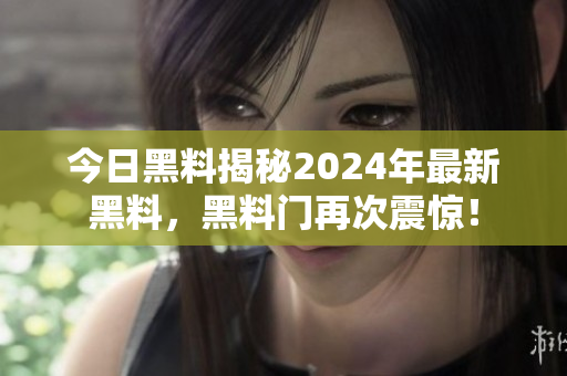 今日黑料揭秘2024年最新黑料，黑料門再次震驚！