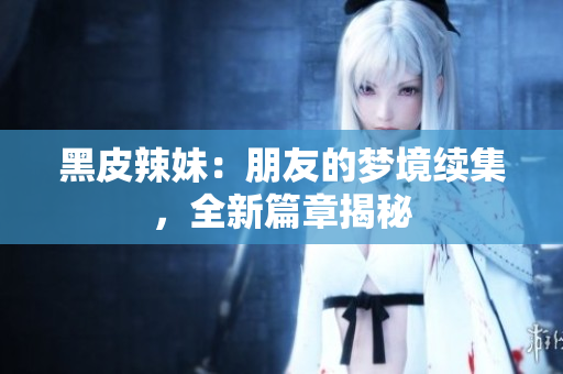 黑皮辣妹：朋友的夢境續(xù)集，全新篇章揭秘