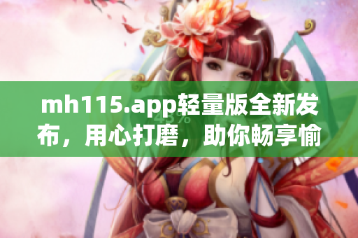mh115.app輕量版全新發(fā)布，用心打磨，助你暢享愉快閱讀