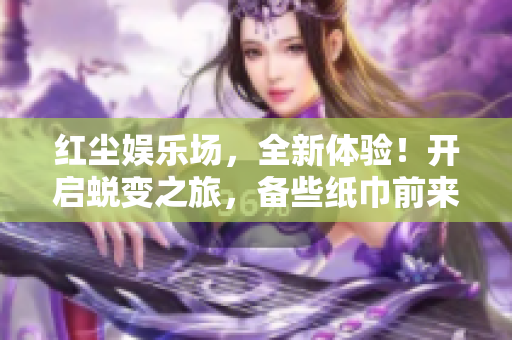紅塵娛樂場，全新體驗(yàn)！開啟蛻變之旅，備些紙巾前來