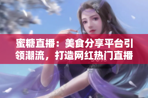 蜜糖直播：美食分享平臺引領(lǐng)潮流，打造網(wǎng)紅熱門直播平臺