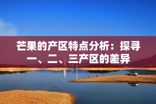 芒果的產(chǎn)區(qū)特點(diǎn)分析：探尋一、二、三產(chǎn)區(qū)的差異