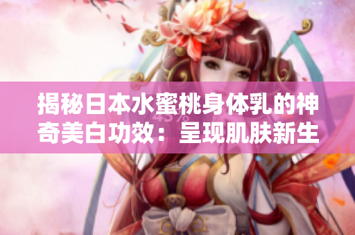 揭秘日本水蜜桃身體乳的神奇美白功效：呈現(xiàn)肌膚新生