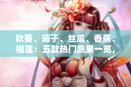 秋葵、茄子、絲瓜、香蕉、榴蓮：五款熱門蔬果一覽，滋味與營養(yǎng)共賞