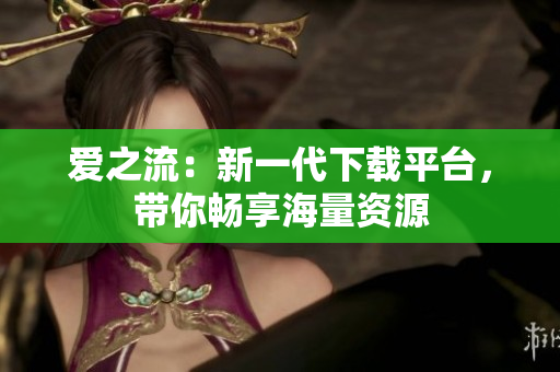愛之流：新一代下載平臺，帶你暢享海量資源