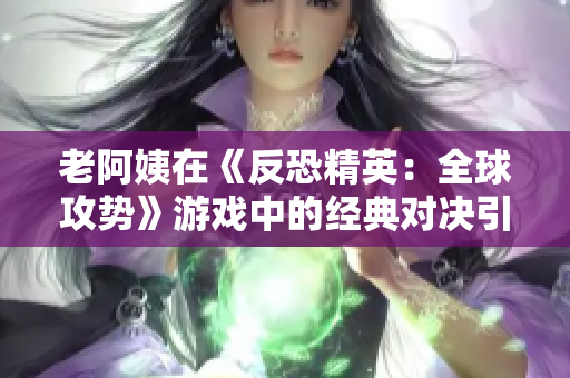 老阿姨在《反恐精英：全球攻勢(shì)》游戲中的經(jīng)典對(duì)決引發(fā)熱議
