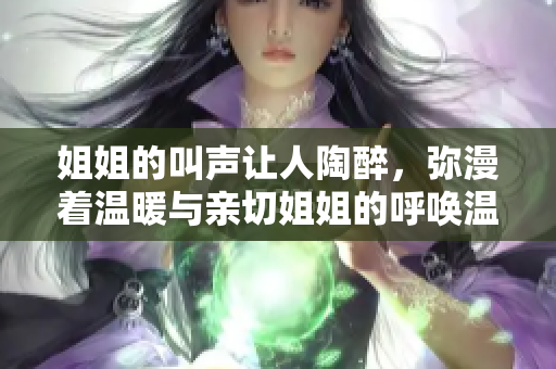 姐姐的叫聲讓人陶醉，彌漫著溫暖與親切姐姐的呼喚溫柔動(dòng)聽div