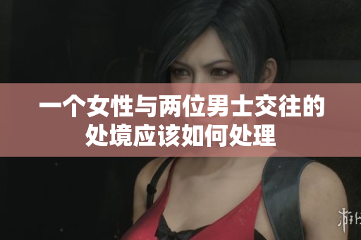 一個(gè)女性與兩位男士交往的處境應(yīng)該如何處理
