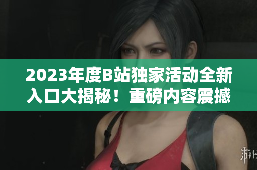 2023年度B站獨(dú)家活動(dòng)全新入口大揭秘！重磅內(nèi)容震撼上線，快來(lái)一探究竟