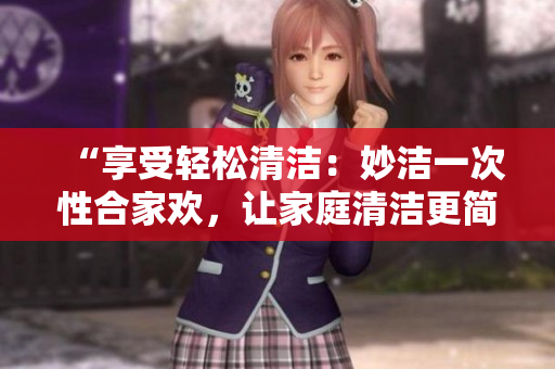 “享受輕松清潔：妙潔一次性合家歡，讓家庭清潔更簡單便捷！”