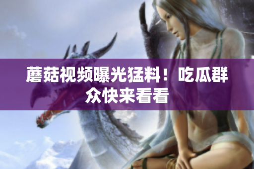 蘑菇視頻曝光猛料！吃瓜群眾快來看看