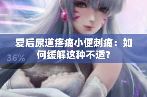 愛后尿道疼痛小便刺痛：如何緩解這種不適？