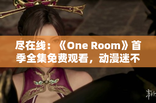 盡在線：《One Room》首季全集免費觀看，動漫迷不容錯過！