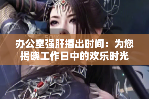 辦公室強肝播出時間：為您揭曉工作日中的歡樂時光