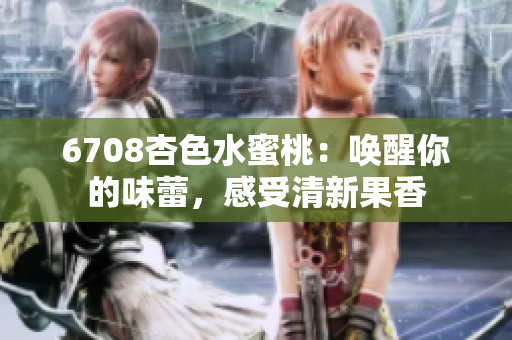 6708杏色水蜜桃：喚醒你的味蕾，感受清新果香