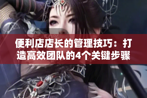 便利店店長(zhǎng)的管理技巧：打造高效團(tuán)隊(duì)的4個(gè)關(guān)鍵步驟