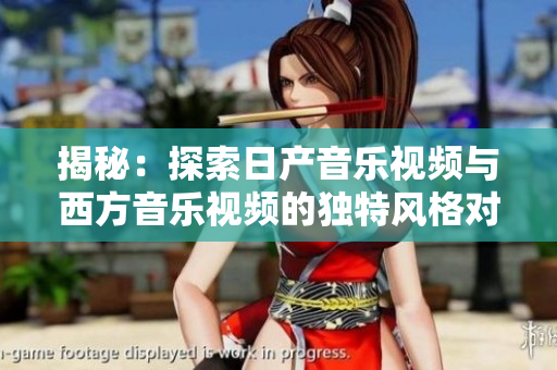 揭秘：探索日產(chǎn)音樂視頻與西方音樂視頻的獨(dú)特風(fēng)格對(duì)比