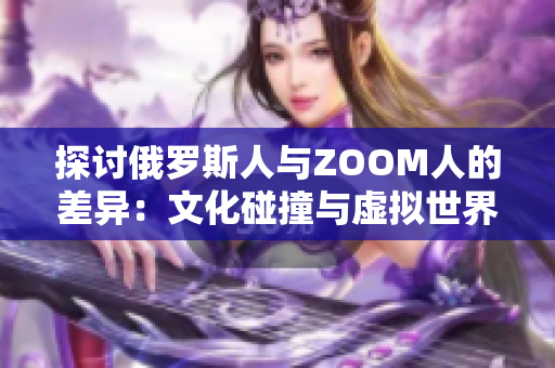 探討俄羅斯人與ZOOM人的差異：文化碰撞與虛擬世界的交匯