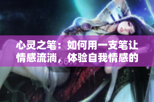 心靈之筆：如何用一支筆讓情感流淌，體驗(yàn)自我情感的抒發(fā)