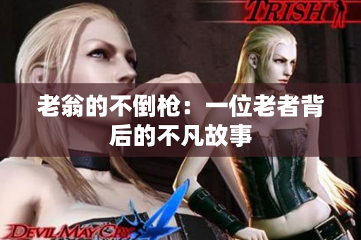 老翁的不倒槍：一位老者背后的不凡故事