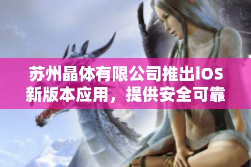 蘇州晶體有限公司推出iOS新版本應(yīng)用，提供安全可靠的下載服務(wù)