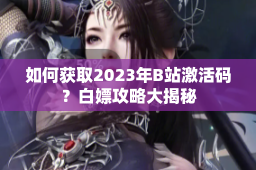 如何獲取2023年B站激活碼？白嫖攻略大揭秘