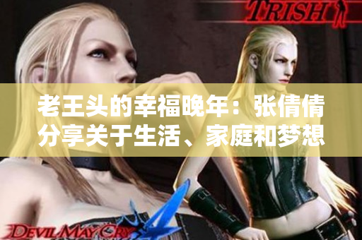 老王頭的幸福晚年：張倩倩分享關(guān)于生活、家庭和夢(mèng)想的感人故事