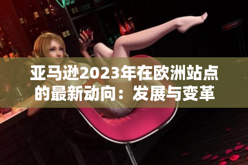 亞馬遜2023年在歐洲站點(diǎn)的最新動(dòng)向：發(fā)展與變革