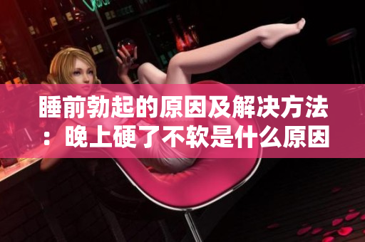 睡前勃起的原因及解決方法：晚上硬了不軟是什么原因？