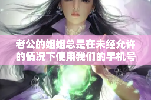 老公的姐姐總是在未經(jīng)允許的情況下使用我們的手機(jī)號(hào)碼