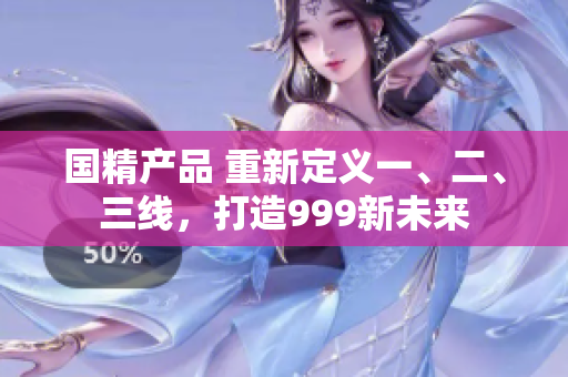 國(guó)精產(chǎn)品 重新定義一、二、三線(xiàn)，打造999新未來(lái)