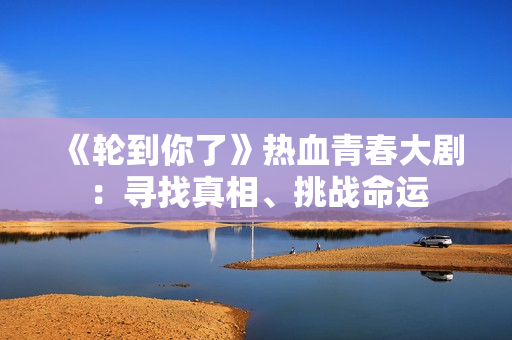 《輪到你了》熱血青春大劇：尋找真相、挑戰(zhàn)命運(yùn)