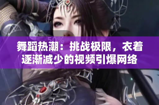 舞蹈熱潮：挑戰(zhàn)極限，衣著逐漸減少的視頻引爆網(wǎng)絡(luò)