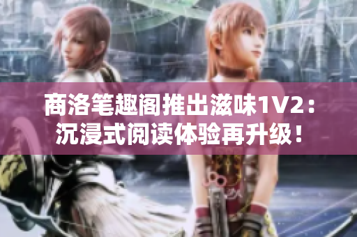 商洛筆趣閣推出滋味1V2：沉浸式閱讀體驗(yàn)再升級(jí)！
