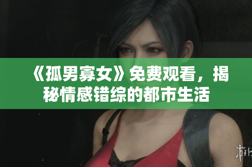 《孤男寡女》免費(fèi)觀看，揭秘情感錯(cuò)綜的都市生活