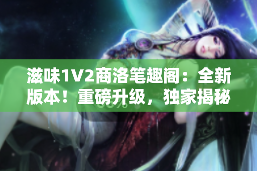 滋味1V2商洛筆趣閣：全新版本！重磅升級(jí)，獨(dú)家揭秘！