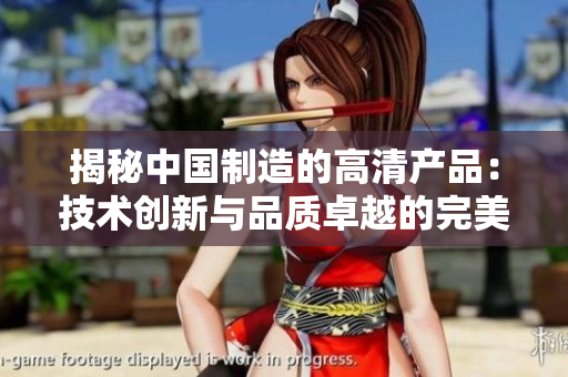 揭秘中國(guó)制造的高清產(chǎn)品：技術(shù)創(chuàng)新與品質(zhì)卓越的完美結(jié)合