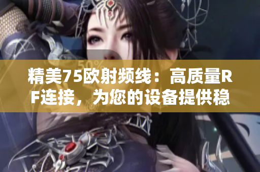 精美75歐射頻線(xiàn)：高質(zhì)量RF連接，為您的設(shè)備提供穩(wěn)定信號(hào)